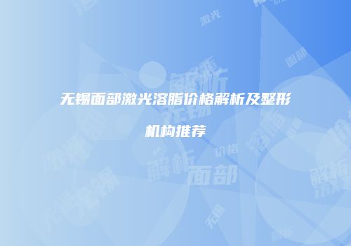 无锡面部激光溶脂价格解析及整形机构推荐