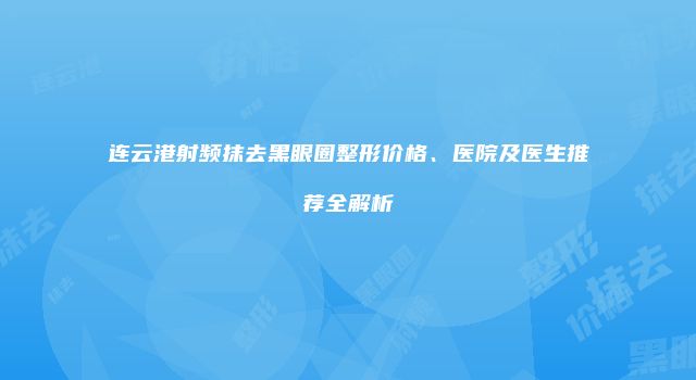 连云港射频抹去黑眼圈整形价格、医院及医生推荐全解析
