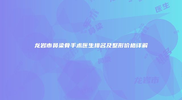 龙岩市鼻梁骨手术医生排名及整形价格详解
