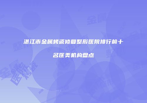 湛江市金属烤瓷修复整形医院排行前十名医美机构盘点