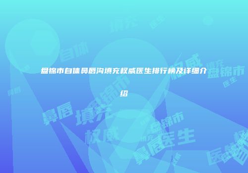 盘锦市自体鼻唇沟填充权威医生排行榜及详细介绍