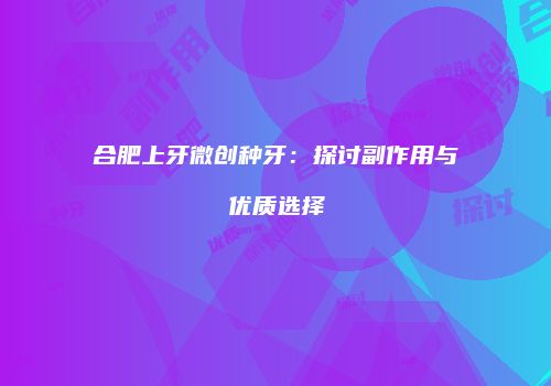 合肥上牙微创种牙:探讨副作用与优质选择