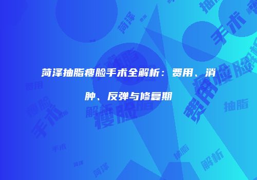 菏泽抽脂瘦脸手术全解析：费用、消肿、反弹与修复期