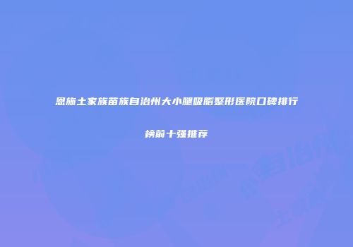 恩施土家族苗族自治州大小腿吸脂整形医院口碑排行榜前十强推荐