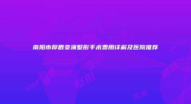 南阳市厚唇变薄整形手术费用详解及医院推荐