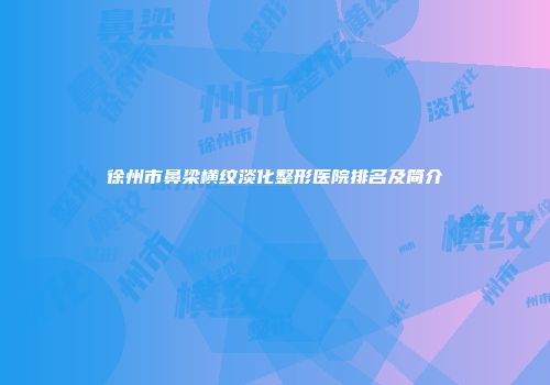 徐州市鼻梁横纹淡化整形医院排名及简介