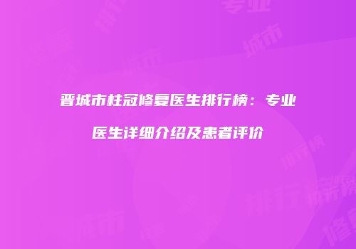 晋城市柱冠修复医生排行榜:专业医生详细介绍及患者评价