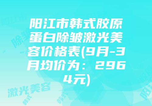 阳江市韩式胶原蛋白除皱激光美容价格表(9月-3月均价为：2964元)