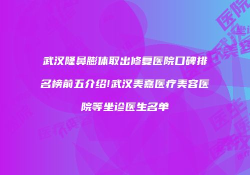 武汉隆鼻膨体取出修复医院口碑排名榜前五介绍!武汉美嘉医疗美容医院等坐诊医生名单