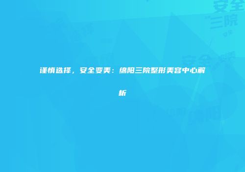 谨慎选择,安全变美:绵阳三院整形美容中心解析