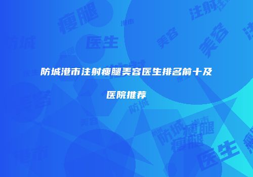 防城港市注射瘦腿美容医生排名前十及医院推荐