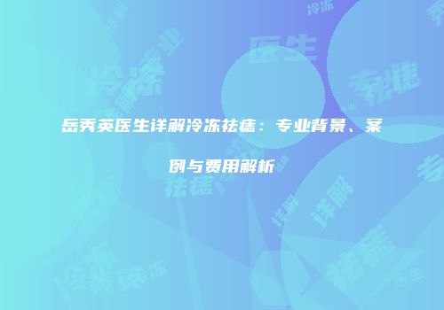 岳秀英医生详解冷冻祛痣：专业背景、案例与费用解析