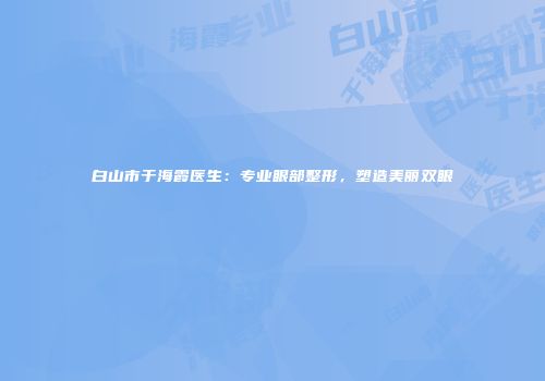 白山市于海霞医生:专业眼部整形,塑造美丽双眼