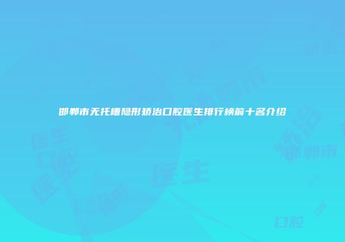 邯郸市无托槽隐形矫治口腔医生排行榜前十名介绍