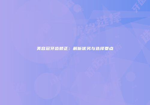 美容冠牙齿矫正：解析优劣与选择要点