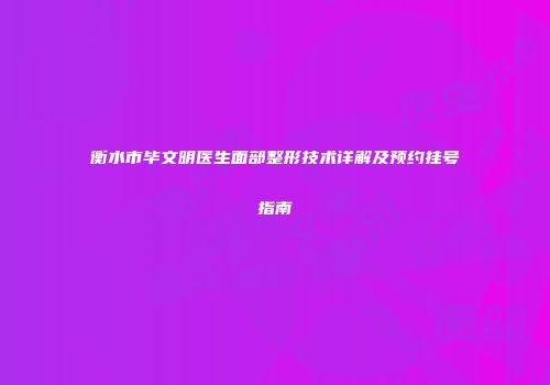 衡水市毕文明医生面部整形技术详解及预约挂号指南