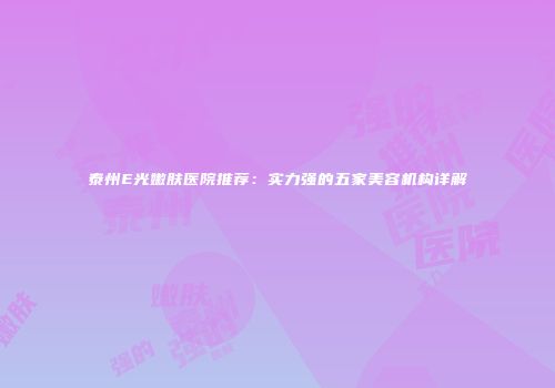 泰州E光嫩肤医院推荐:实力强的五家美容机构详解