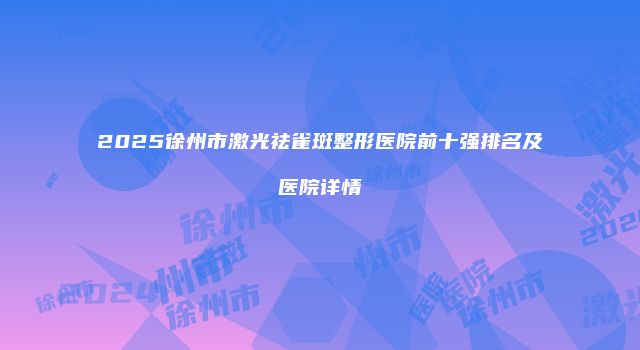 2025徐州市激光祛雀斑整形医院前十强排名及医院详情