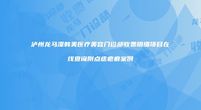 泸州龙马潭韩美医疗美容门诊部收费明细项目在线查询附点痣疤痕案例