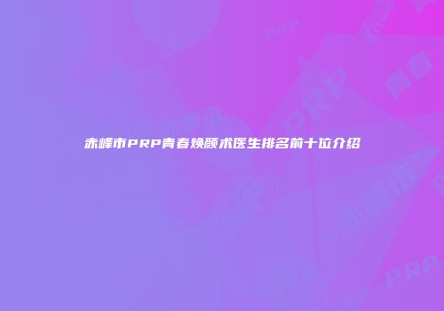 赤峰市PRP青春焕颜术医生排名前十位介绍
