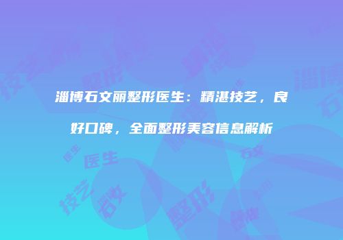 淄博石文丽整形医生：精湛技艺，良好口碑，全面整形美容信息解析