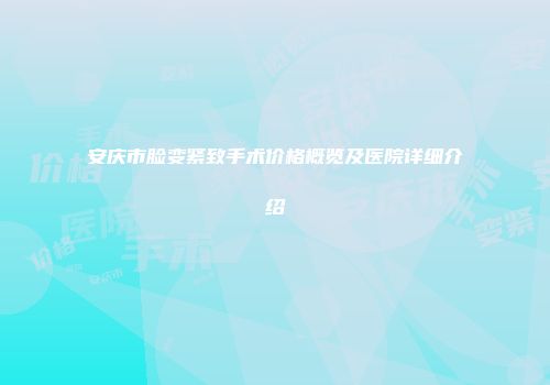 安庆市脸变紧致手术价格概览及医院详细介绍