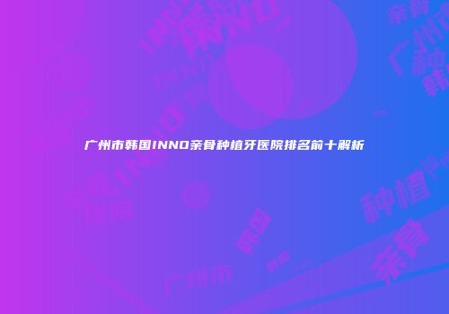 广州市韩国INNO亲骨种植牙医院排名前十解析