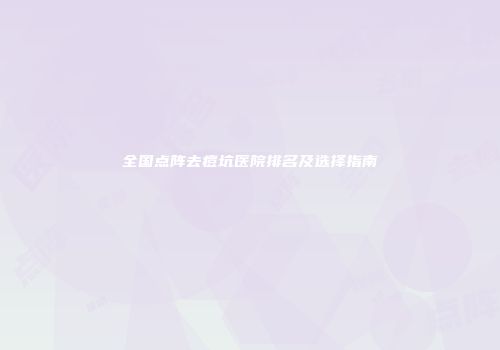 全国点阵去痘坑医院排名及选择指南
