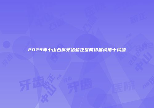2025年中山凸嘴牙齿矫正医院排名榜前十揭晓