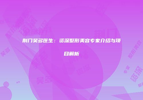 荆门吴多医生：资深整形美容专家介绍与项目解析