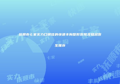 抚顺市七家实力口碑佳的快速丰胸整形医院及知名医生推荐