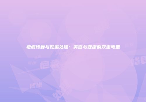 疤痕修复与妊娠处理:美容与健康的双重考量