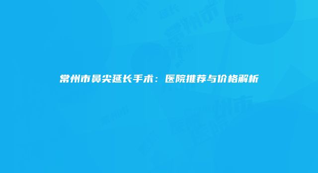 常州市鼻尖延长手术:医院推荐与价格解析