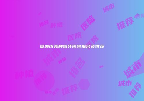 宣城市装种植牙医院排名及推荐