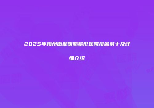 2025年梅州面部吸脂整形医院排名前十及详细介绍