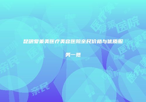昆明爱莱美医疗美容医院亲民价格与优质服务一览
