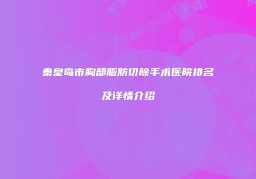 秦皇岛市胸部脂肪切除手术医院排名及详情介绍