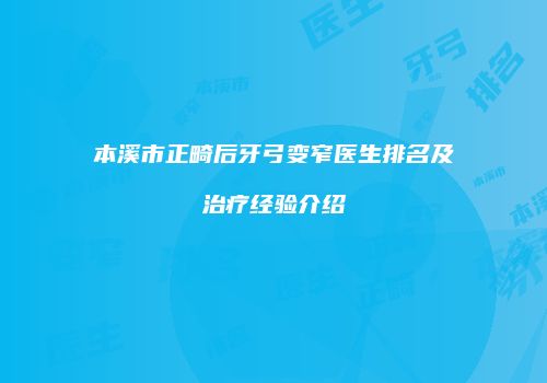 本溪市正畸后牙弓变窄医生排名及治疗经验介绍