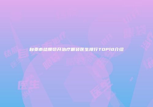 自贡市结膜切开治疗眼袋医生排行TOP10介绍