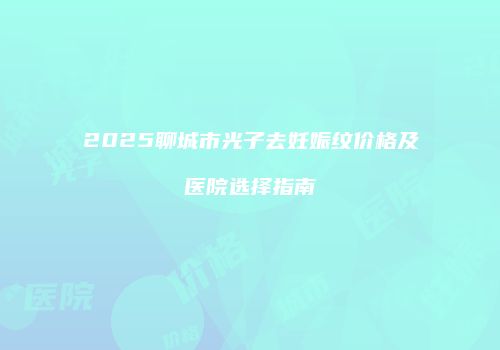 2025聊城市光子去妊娠纹价格及医院选择指南