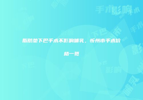 脂肪垫下巴手术不影响哺乳,忻州市手术价格一览