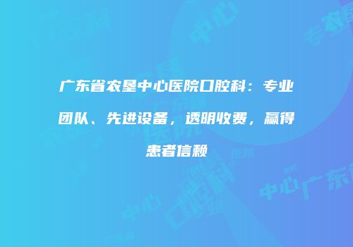 广东省农垦中心医院口腔科:专业团队、先进设备,透明收费,赢得患者信赖