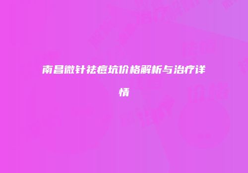 南昌微针祛痘坑价格解析与治疗详情
