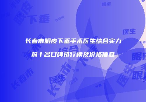 长春市眼皮下垂手术医生综合实力前十名口碑排行榜及价格信息