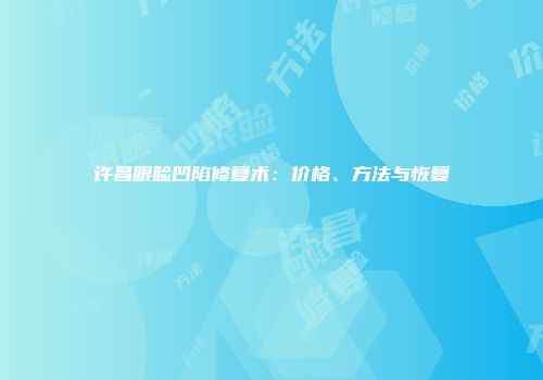 许昌眼睑凹陷修复术:价格、方法与恢复