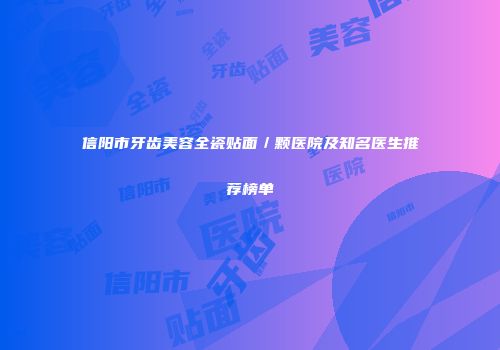 信阳市牙齿美容全瓷贴面／颗医院及知名医生推荐榜单