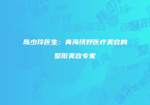 陈少玲医生:青海绣妤医疗美容的整形美容专家