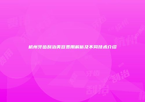 杭州牙齿刮治美容费用解析及不同技术介绍
