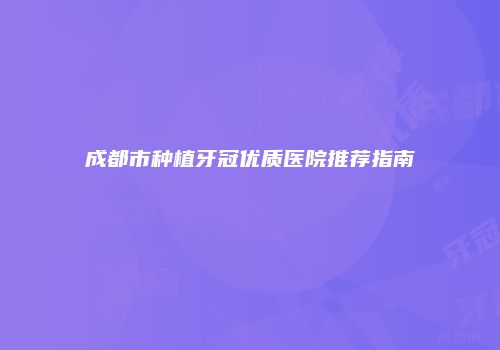 成都市种植牙冠优质医院推荐指南