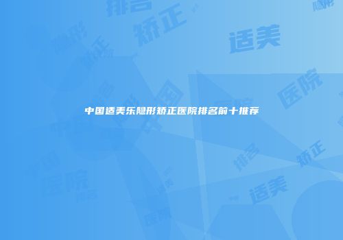 中国适美乐隐形矫正医院排名前十推荐